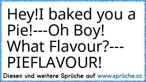 Hey!
I baked you a Pie!
---
Oh Boy! What Flavour?
---
 PIEFLAVOUR!