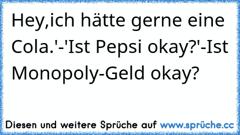 Hey,ich hätte gerne eine Cola.'-'Ist Pepsi okay?'-Ist Monopoly-Geld okay?