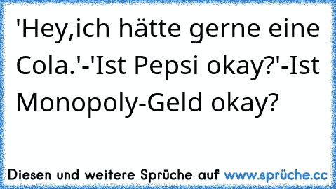 'Hey,ich hätte gerne eine Cola.'-'Ist Pepsi okay?'-Ist Monopoly-Geld okay?