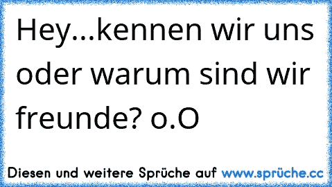 Hey...kennen wir uns oder warum sind wir freunde? o.O