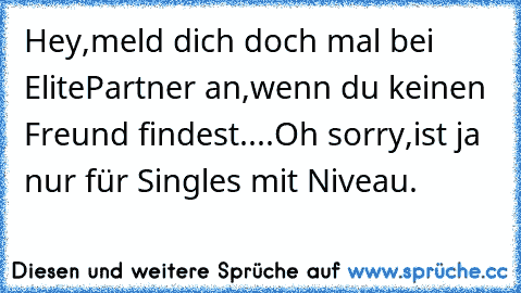 Hey,meld dich doch mal bei ElitePartner an,wenn du keinen Freund findest....Oh sorry,ist ja nur für Singles mit Niveau.