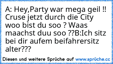 A: Hey,Party war mega geil !! Cruse jetzt durch die City woo bist du soo ? Waas maachst duu soo ??
B:Ich sitz bei dir aufem beifahrersitz alter???