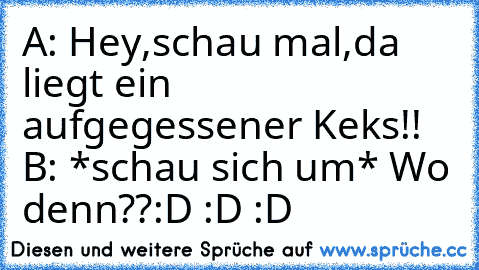 A: Hey,schau mal,da liegt ein aufgegessener Keks!! 
B: *schau sich um* Wo denn??
:D :D :D