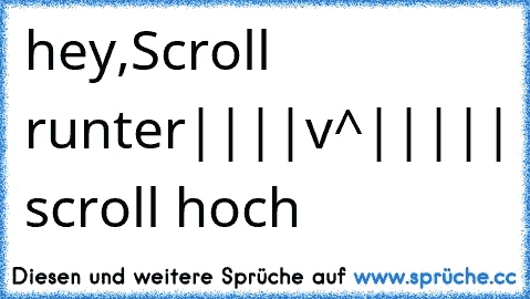 hey,
Scroll runter
|
|
|
|
v
^
|
|
|
|
| scroll hoch