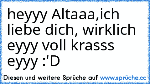 heyyy Altaaa,ich liebe dich, wirklich eyyy voll krasss eyyy :'D