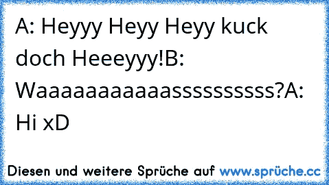 A: Heyyy Heyy Heyy kuck doch Heeeyyy!
B: Waaaaaaaaaaassssssssss?
A: Hi xD