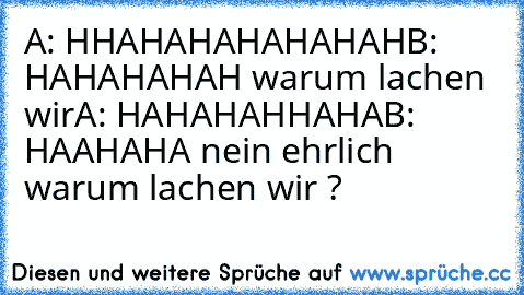 A: HHAHAHAHAHAHAH
B: HAHAHAHAH warum lachen wir
A: HAHAHAHHAHA
B: HAAHAHA nein ehrlich warum lachen wir ?