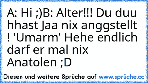 A: Hi ;)
B: Alter!!! Du duu hhast Jaa nix anggstellt ! 'Umarm' 
Hehe endlich darf er mal nix Anatolen ;D