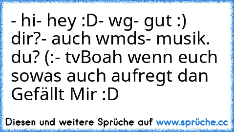 - hi
- hey :D
- wg
- gut :) dir?
- auch wmds
- musik. du? (:
- tv
Boah wenn euch sowas auch aufregt dan Gefällt Mir :D