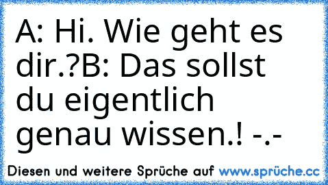 A: Hi. Wie geht es dir.?
B: Das sollst du eigentlich genau wissen.! -.-