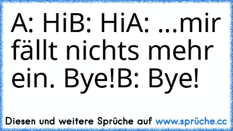 A: Hi
B: Hi
A: ...mir fällt nichts mehr ein. Bye!
B: Bye!