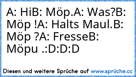 A: Hi
B: Möp.
A: Was?
B: Möp !
A: Halts Maul.
B: Möp ?
A: Fresse
B: Möpu ´.
:D:D:D