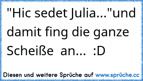 "Hic sedet Julia..."
und damit fing die ganze Scheiße  an...  :D