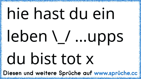 hie hast du ein leben \_/ ...upps du bist tot x