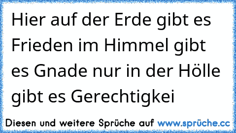 Hier auf der Erde gibt es Frieden im Himmel gibt es Gnade nur in der Hölle gibt es Gerechtigkei