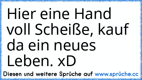 Hier eine Hand voll Scheiße, kauf da ein neues Leben. xD