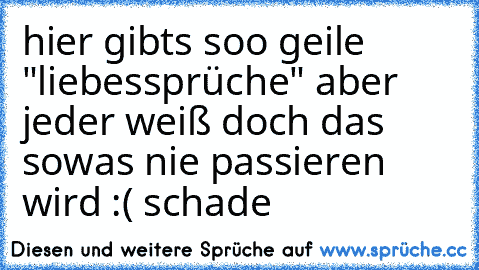 hier gibts soo geile "liebessprüche" aber jeder weiß doch das sowas nie passieren wird :( schade