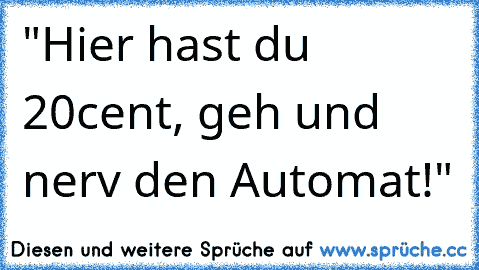 "Hier hast du 20cent, geh und nerv den Automat!"