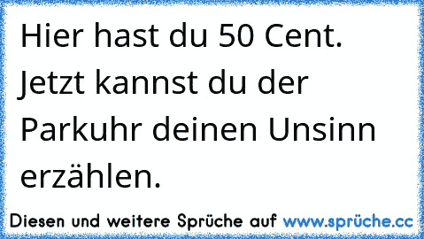 Hier hast du 50 Cent. Jetzt kannst du der Parkuhr deinen Unsinn erzählen.