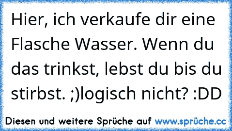 Hier, ich verkaufe dir eine Flasche Wasser. Wenn du das trinkst, lebst du bis du stirbst. ;)
logisch nicht? :DD