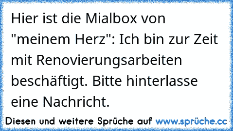 Hier ist die Mialbox von "meinem Herz": Ich bin zur Zeit mit Renovierungsarbeiten beschäftigt. Bitte hinterlasse eine Nachricht.