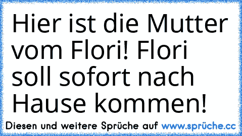 Hier ist die Mutter vom Flori! Flori soll sofort nach Hause kommen!