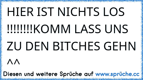 HIER IST NICHTS LOS !!!!!!!!
KOMM LASS UNS ZU DEN BITCHES GEHN ^^