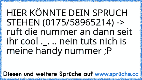 HIER KÖNNTE DEIN SPRUCH STEHEN (0175/58965214) -> ruft die nummer an dann seit ihr cool ._. .. nein tuts nich is meine handy nummer ;P