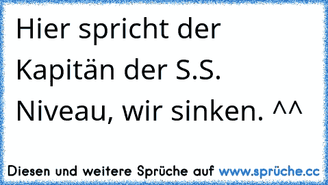 Hier spricht der Kapitän der S.S. Niveau, wir sinken. ^^