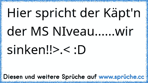 Hier spricht der Käpt'n der MS NIveau...
...wir sinken!!
>.< :D