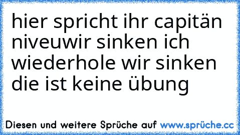 hier spricht ihr capitän niveu
wir sinken ich wiederhole wir sinken die ist keine übung