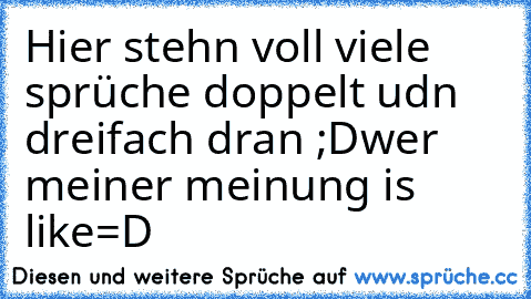 Hier stehn voll viele sprüche doppelt udn dreifach dran ;D
wer meiner meinung is like=D