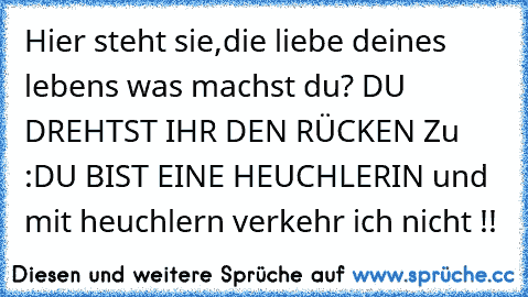 Hier steht sie,die liebe deines lebens was machst du? DU DREHTST IHR DEN RÜCKEN Zu :DU BIST EINE HEUCHLERIN und mit heuchlern verkehr ich nicht !!