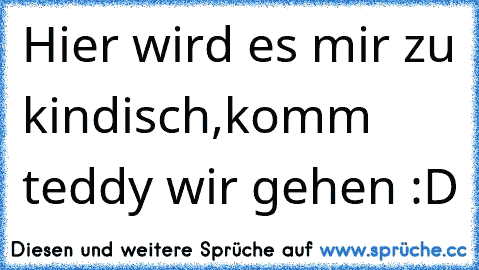 Hier wird es mir zu kindisch,komm teddy wir gehen :D ♥