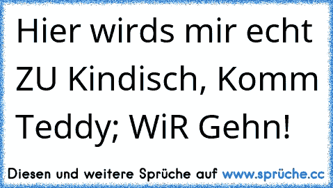 Hier wirds mir echt ZU Kindisch, Komm Teddy; WiR Gehn!