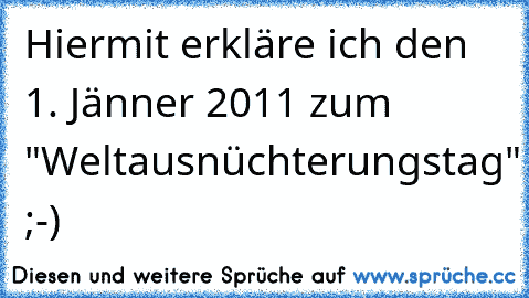 Hiermit erkläre ich den 1. Jänner 2011 zum "Weltausnüchterungstag" ;-)