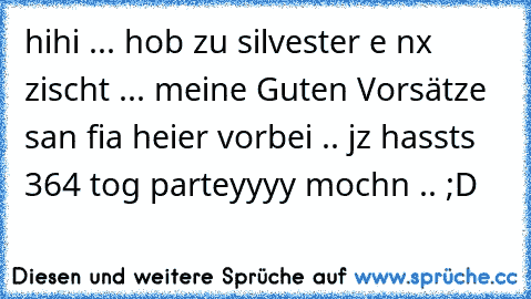 hihi ... hob zu silvester e nx zischt ... meine Guten Vorsätze san fia heier vorbei .. jz hassts 364 tog parteyyyy mochn .. ;D