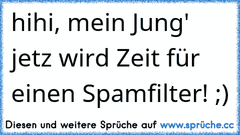 hihi, mein Jung' jetz wird Zeit für einen Spamfilter! ;)