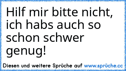 Hilf mir bitte nicht, ich hab´s auch so schon schwer genug!