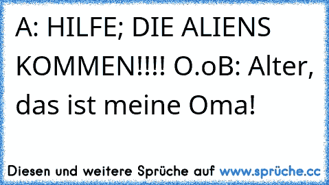 A: HILFE; DIE ALIENS KOMMEN!!!! O.o
B: Alter, das ist meine Oma!