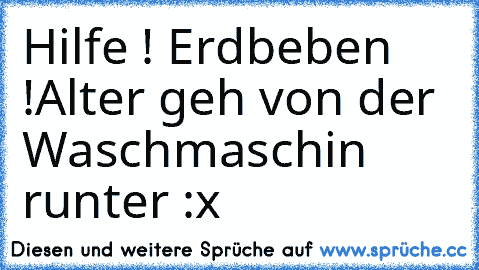 Hilfe ! Erdbeben !
Alter geh von der Waschmaschin runter :x