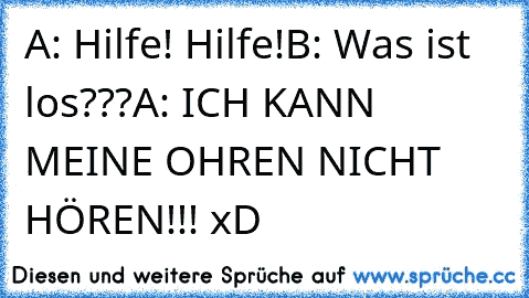 A: Hilfe! Hilfe!
B: Was ist los???
A: ICH KANN MEINE OHREN NICHT HÖREN!!! xD