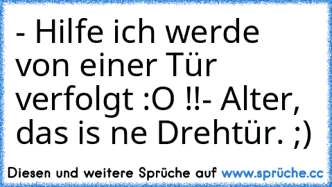 - Hilfe ich werde von einer Tür verfolgt :O !!
- Alter, das is ne Drehtür. ;)