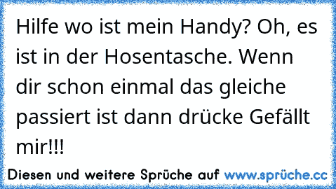 Hilfe wo ist mein Handy? 
Oh, es ist in der Hosentasche. 
Wenn dir schon einmal das gleiche passiert ist dann drücke Gefällt mir!!!