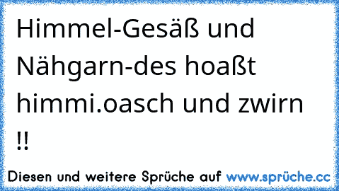 Himmel-Gesäß und Nähgarn-des hoaßt himmi.oasch und zwirn !!