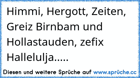 Himmi, Hergott, Zeiten, Greiz Birnbam und Hollastauden, zefix Hallelulja.....