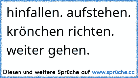 hinfallen. aufstehen. krönchen richten. weiter gehen.