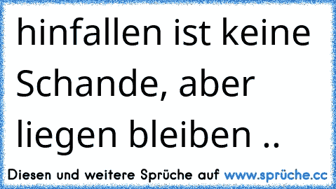 hinfallen ist keine Schande, aber liegen bleiben ..