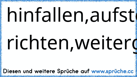 hinfallen,
aufstehen,
Krönchen richten,
weitergehen