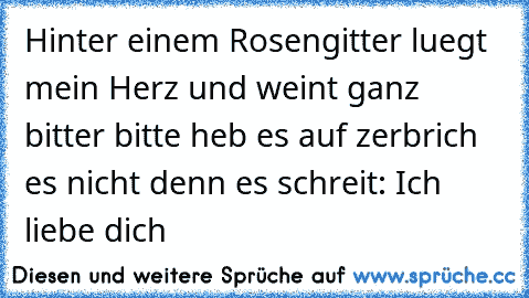 Hinter einem Rosengitter luegt mein Herz und weint ganz bitter bitte heb es auf zerbrich es nicht denn es schreit: Ich liebe dich